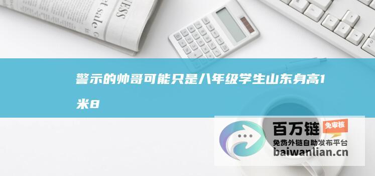 警示 的帅哥可能只是八年级学生 山东身高1米8 (警示的帅哥可爱的句子)